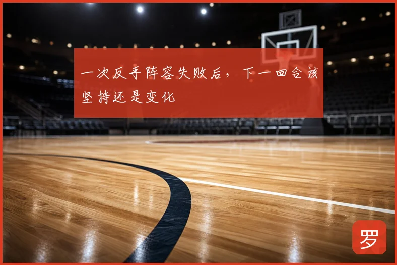 一次反手阵容失败后，下一回合该坚持还是变化