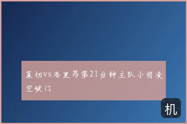 莱切vs洛里昂第21分钟主队小将凌空破门