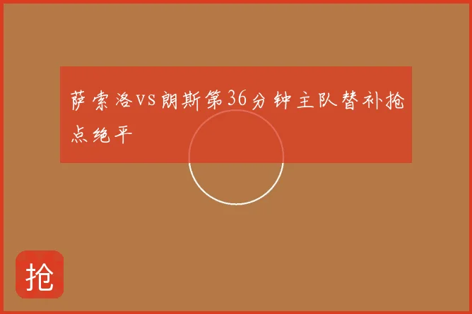 萨索洛vs朗斯第36分钟主队替补抢点绝平
