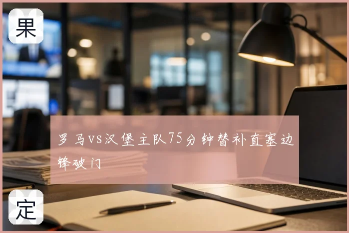 罗马vs汉堡主队75分钟替补直塞边锋破门