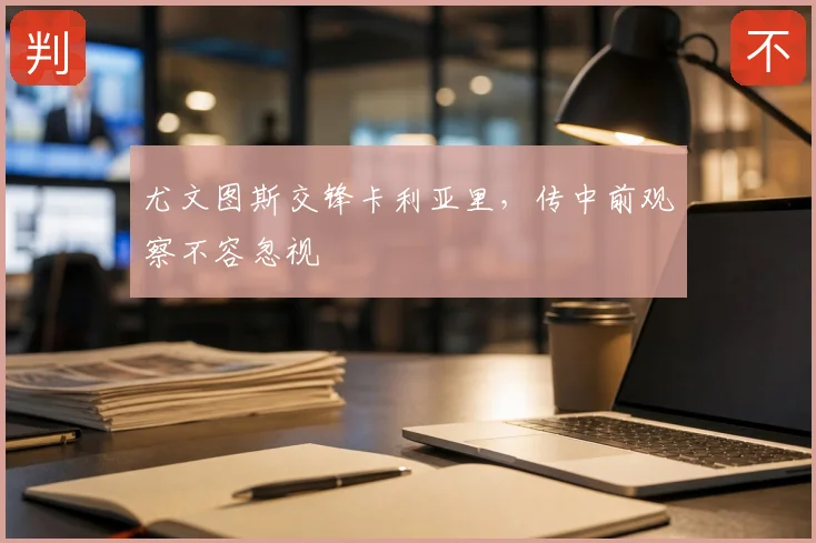 尤文图斯交锋卡利亚里，传中前观察不容忽视